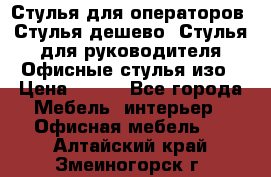 Стулья для операторов, Стулья дешево, Стулья для руководителя,Офисные стулья изо › Цена ­ 450 - Все города Мебель, интерьер » Офисная мебель   . Алтайский край,Змеиногорск г.